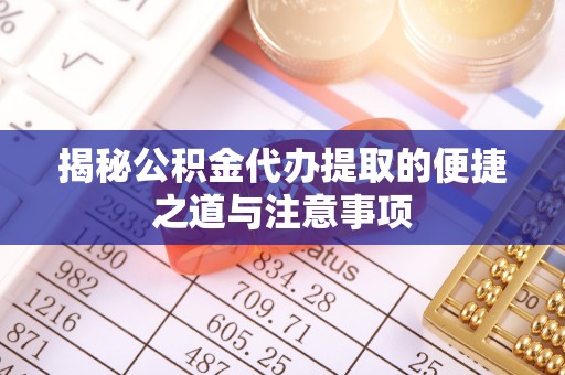 长春揭秘公积金代办提取的便捷之道与注意事项