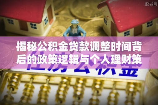 长春揭秘公积金贷款调整时间背后的政策逻辑与个人理财策略