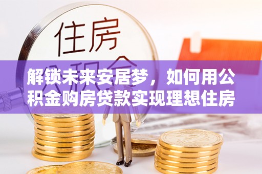 长春解锁未来安居梦，如何用公积金购房贷款实现理想住房计划