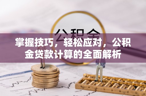长春掌握技巧，轻松应对，公积金贷款计算的全面解析