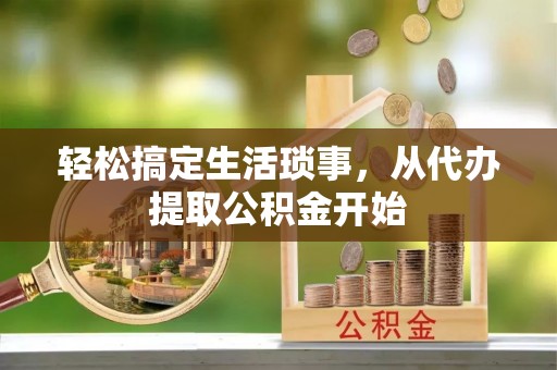 长春轻松搞定生活琐事，从代办提取公积金开始