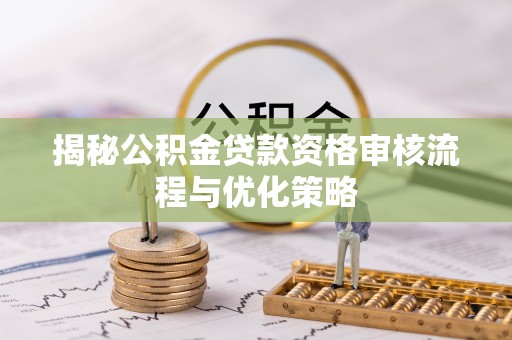 长春揭秘公积金贷款资格审核流程与优化策略