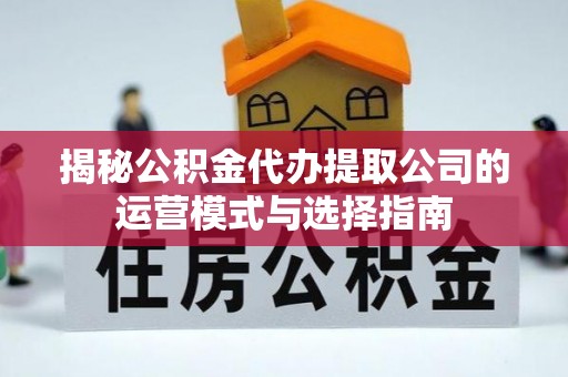 长春揭秘公积金代办提取公司的运营模式与选择指南