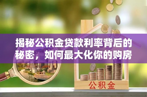 长春揭秘公积金贷款利率背后的秘密，如何最大化你的购房优势