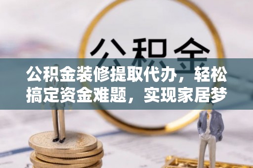 长春公积金装修提取代办，轻松搞定资金难题，实现家居梦想