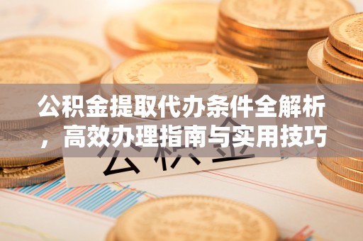 长春公积金提取代办条件全解析，高效办理指南与实用技巧