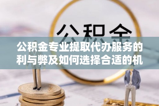 长春公积金专业提取代办服务的利与弊及如何选择合适的机构