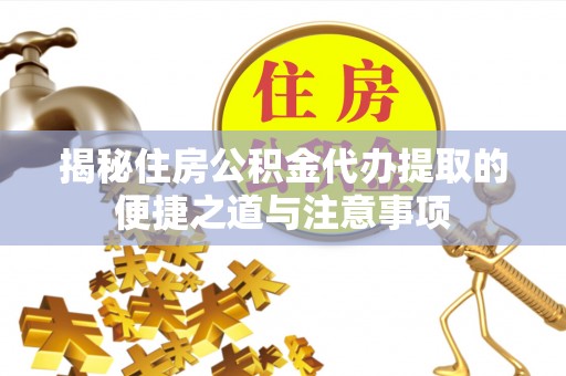 长春揭秘住房公积金代办提取的便捷之道与注意事项
