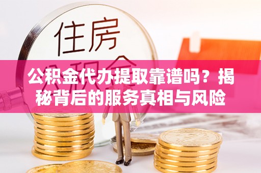 长春公积金代办提取靠谱吗？揭秘背后的服务真相与风险