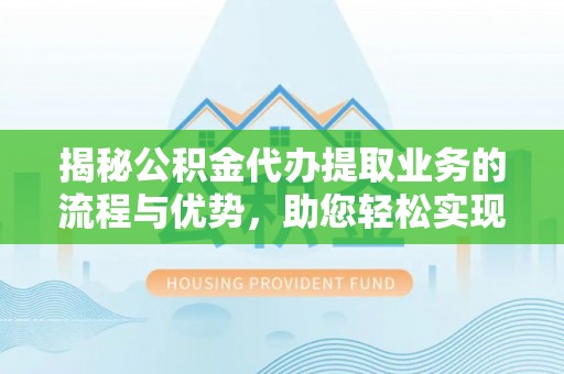长春揭秘公积金代办提取业务的流程与优势，助您轻松实现资金利用最大化