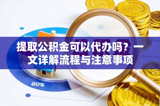 长春提取公积金可以代办吗？一文详解流程与注意事项