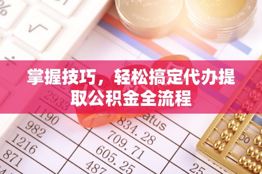 长春掌握技巧，轻松搞定代办提取公积金全流程