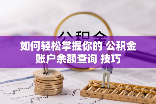 长春如何轻松掌握你的 公积金账户余额查询 技巧