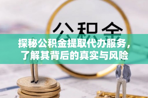 长春探秘公积金提取代办服务，了解其背后的真实与风险