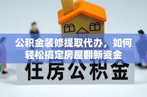 长春公积金装修提取代办，如何轻松搞定房屋翻新资金