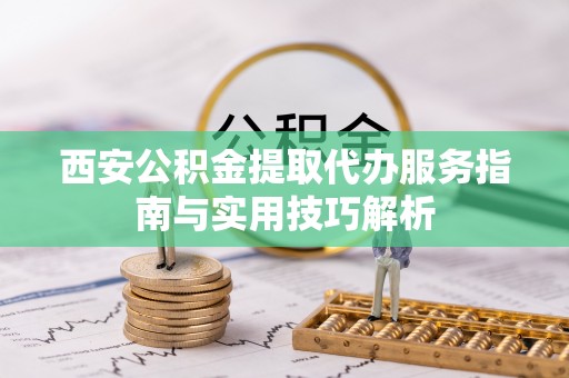 长春西安公积金提取代办服务指南与实用技巧解析