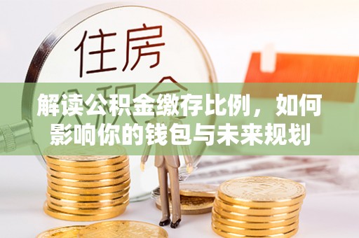 长春解读公积金缴存比例，如何影响你的钱包与未来规划
