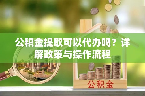 长春公积金提取可以代办吗？详解政策与操作流程