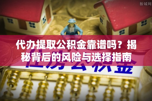 长春代办提取公积金靠谱吗？揭秘背后的风险与选择指南