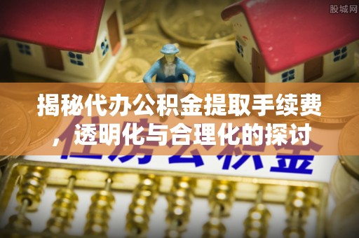 长春揭秘代办公积金提取手续费，透明化与合理化的探讨