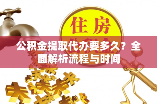 长春公积金提取代办要多久？全面解析流程与时间