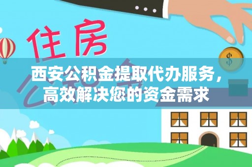 长春西安公积金提取代办服务，高效解决您的资金需求