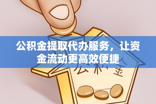 长春公积金提取代办服务，让资金流动更高效便捷