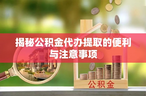 长春揭秘公积金代办提取的便利与注意事项