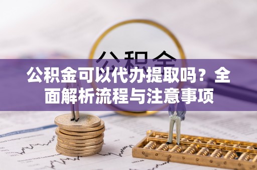 长春公积金可以代办提取吗？全面解析流程与注意事项