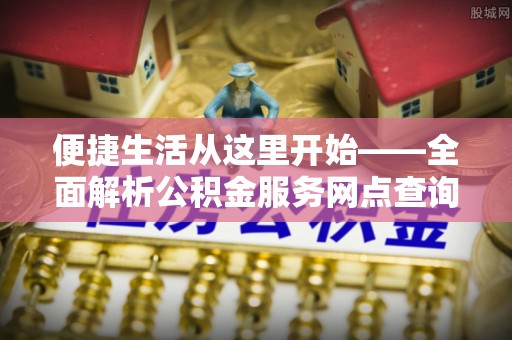 长春便捷生活从这里开始——全面解析公积金服务网点查询技巧
