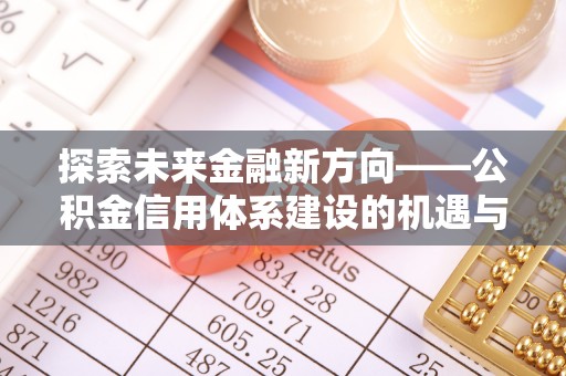 长春探索未来金融新方向——公积金信用体系建设的机遇与挑战