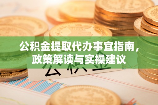长春公积金提取代办事宜指南，政策解读与实操建议