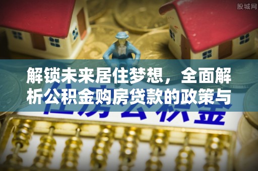长春解锁未来居住梦想，全面解析公积金购房贷款的政策与优势