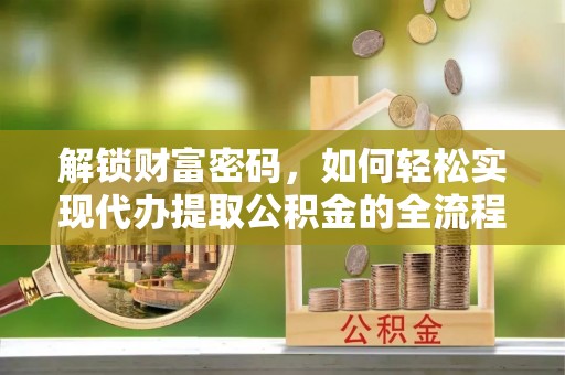长春解锁财富密码，如何轻松实现代办提取公积金的全流程攻略