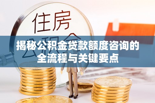 长春揭秘公积金贷款额度咨询的全流程与关键要点