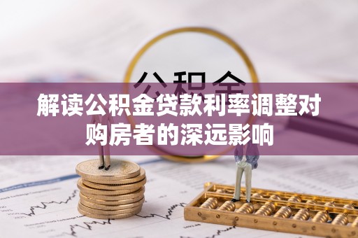长春解读公积金贷款利率调整对购房者的深远影响