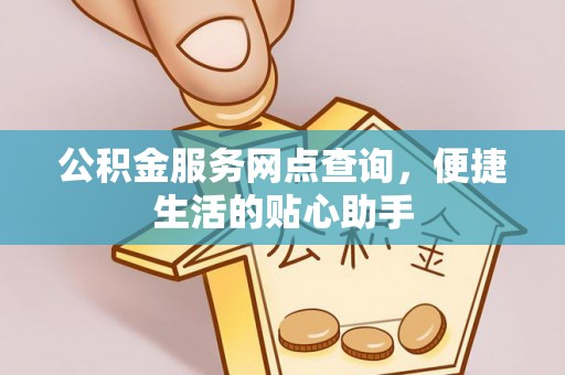 长春公积金服务网点查询，便捷生活的贴心助手
