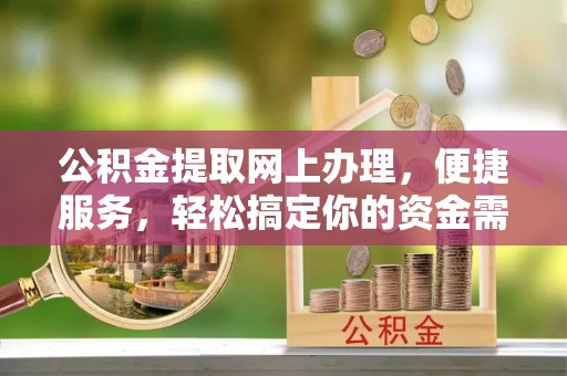 长春公积金提取网上办理，便捷服务，轻松搞定你的资金需求