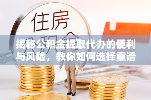 长春揭秘公积金提取代办的便利与风险，教你如何选择靠谱服务