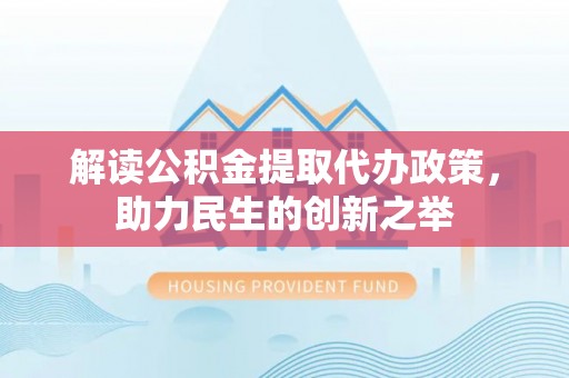 长春解读公积金提取代办政策，助力民生的创新之举