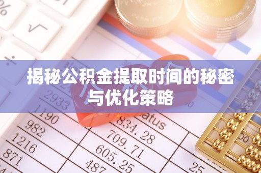 长春揭秘公积金提取时间的秘密与优化策略