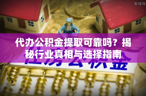 长春代办公积金提取可靠吗？揭秘行业真相与选择指南