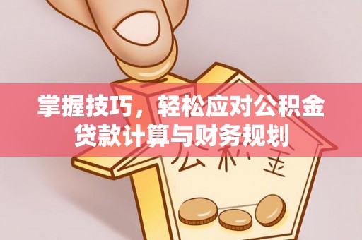 长春掌握技巧，轻松应对公积金贷款计算与财务规划