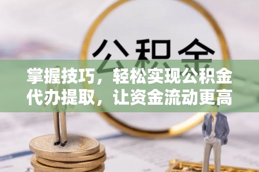 长春掌握技巧，轻松实现公积金代办提取，让资金流动更高效