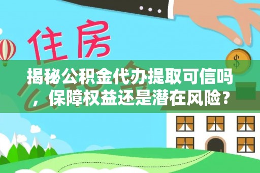 长春揭秘公积金代办提取可信吗，保障权益还是潜在风险？