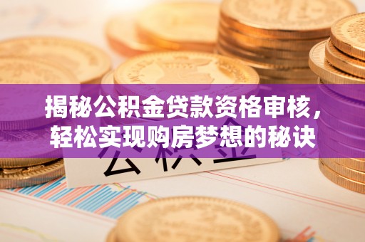 长春揭秘公积金贷款资格审核，轻松实现购房梦想的秘诀