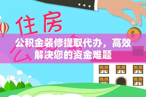长春公积金装修提取代办，高效解决您的资金难题