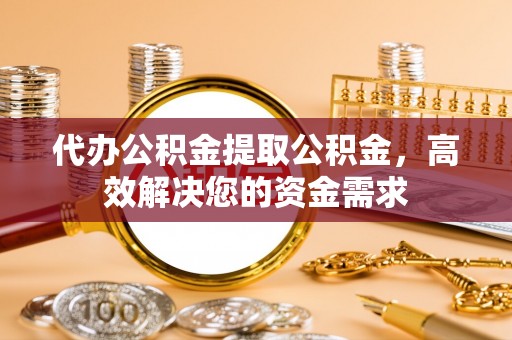 长春代办公积金提取公积金，高效解决您的资金需求