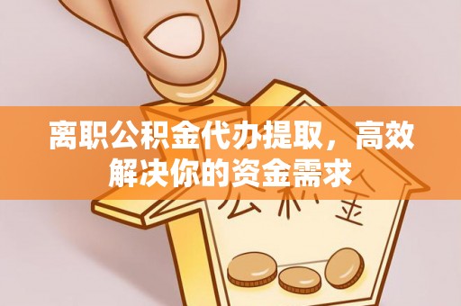 长春离职公积金代办提取，高效解决你的资金需求
