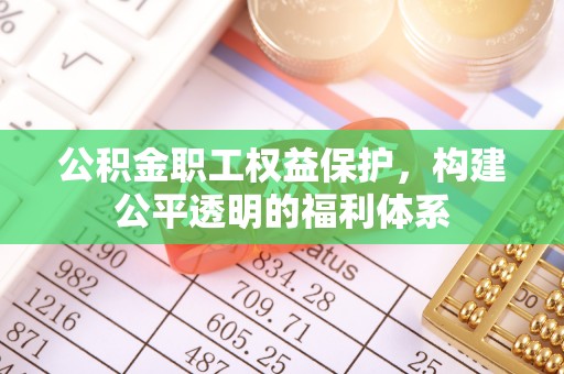 长春公积金职工权益保护，构建公平透明的福利体系